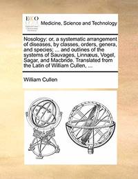 Nosology: Or, a Systematic Arrangement of Diseases, by Classes, Orders, Genera, and Species; ......