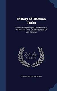 History of Ottoman Turks: From the Beginning of Their Empire to the Present Time. Chiefly Founded on Von Hammer by Edward Shepherd Creasy