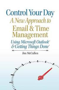 Control Your Day : A New Approach to Email and Time Management Using Microsoft? Outlook and the...