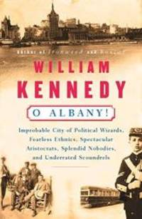 O Albany!: Improbable City of Political Wizards, Fearless Ethnics, Spectacular, Aristocrats, Splendid Nobodies, and Underrated Scoundrels by William J. Kennedy - 1985-05-07