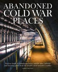 Abandoned Cold War Places: Nuclear Bunkers, Submarine Bases, Missile Silos, Airfields and Listening Posts from the World&#039;s Most Secretive Conflict by Robert Grenville - 2019-11-05