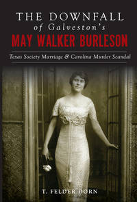 The Downfall of Galveston&#039;s May Walker Burleson : Texas Society Marriage and Carolina Murder Scandal by T. Felder Dorn - 2018