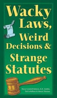 Wacky Laws, Weird Decisions, and Strange Statutes by Ted LeValliant; K. R. Hobbie; Sheryl Lindsell-Roberts; Marcel Theroux; Sterling Publishing Company Staff - 2007