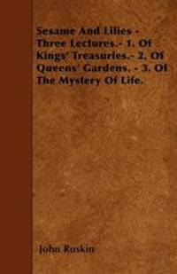 image of Sesame And Lilies - Three Lectures.- 1. Of Kings' Treasuries.- 2. Of Queens' Gardens. - 3. Of The Mystery Of Life.