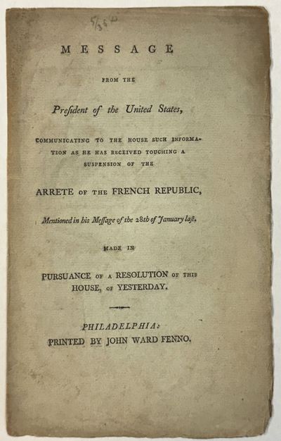 MESSAGE FROM THE PRESIDENT OF THE UNITED STATES, COMMUNICATING TO THE HOUSE SUCH INFORMATION AS HE HAS RECEIVED TOUCHING A SUSPENSION OF THE ARRETE OF THE FRENCH REPUBLIC, MENTIONED IN HIS MESSAGE OF THE 28TH OF JANUARY LAST. MADE IN PURSUANCE OF A RESOLUTION OF THIS HOUSE, OF YESTERDAY