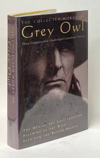 The Collected Works of Grey Owl; The Men of the Last Frontier, Pilgrims of the Wild, Sajo and the Beaver People