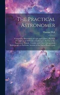 The Practical Astronomer: Comprising Illustrations of Light and Colours, Practical Descriptions...