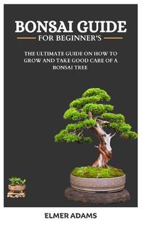 BONSAI GUIDE FOR BEGINNERS: The ultimate guide on how to grow and take good care of a bonsai tree