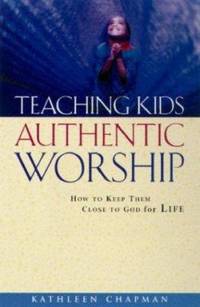 Teaching Kids Authentic Worship : How to Keep Them Close to God for Life