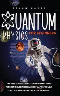 Quantum Physics for Beginners: The Easy Guide to Understand how Everything Works through the...