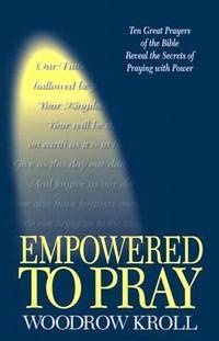 Empowered to Pray : Ten Great Prayers of the Bible Reveal the Secrets of Praying with Power
