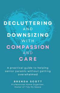 Decluttering and Downsizing with Compassion and Care: A practical guide to helping senior parents...