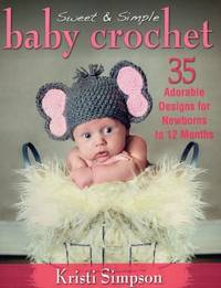 Sweet and Simple Baby Crochet : 35 Adorable Designs for Newborns to 12 Months