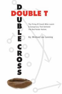 Double T - Double Cross : The Firing of Coach Mike Leach: the Backroom Deal That Deflated the Red...
