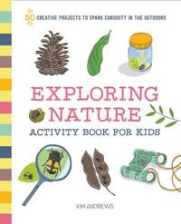 Exploring Nature : 50 Creative Projects to Spark Curiosity in the Outdoors