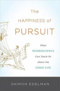 The Happiness of Pursuit : What Neuroscience Can Teach Us about the Good Life