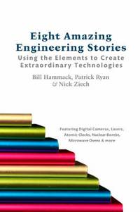 Eight Amazing Engineering Stories : Using the Elements to Create Extraordinary Technologies