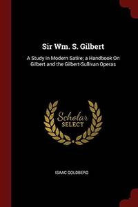 cover of Sir Wm. S. Gilbert: A Study in Modern Satire; A Handbook on Gilbert and the Gilbert-Sullivan Operas