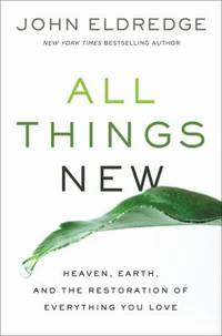 All Things New : Heaven, Earth, and the Restoration of Everything You Love