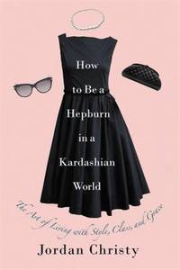 How to Be a Hepburn in a Kardashian World : The Art of Living with Style, Class, and Grace