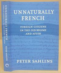 Unnaturally French - Foreign Citizens In The Old Regime And After by Sahlins, Peter - 2004