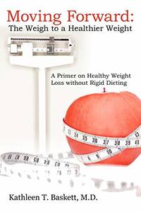 Moving Forward: The Weigh to a Healthier Weight: A Primer on Healthy Weight Loss Without Rigid...