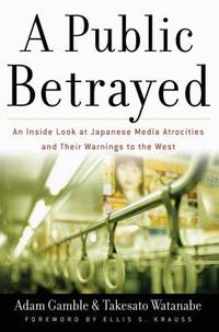 A Public Betrayed : An Inside Look at Japanese Media Atrocities and Their Warnings to the West by Adam Gamble; Takesato Watanabe - 2004