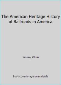 The American Heritage History of Railroads in America by Jensen, Oliver - 1993