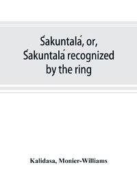 Śakuntalá, or, Śakuntalá recognized by the ring : a Sanskrit drama in seven acts