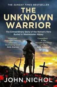 The Unknown Warrior : The Extraordinary Story of the Nation's Hero Buried in Westminster Abbey