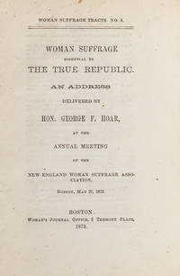 Woman Suffrage Essential to the True Republic. An Address Delivered by the Hon. George F. Hoar de [Women's Suffrage] - 1873