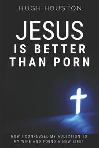 JESUS IS BETTER THAN PORN: How I Confessed my Addiction to My Wife and Found a New Life
