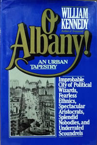 O Albany! Improbable City of Political Wizards, Fearless Ethnics,  Spectacular Aristocrats, Splendid Nobodies, and Underrated Scoundrels