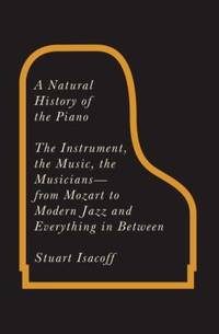 A Natural History of the Piano : The Instrument, the Music, the Musicians - From Mozart to Modern Jazz and Everything in Between by Stuart Isacoff - 2011