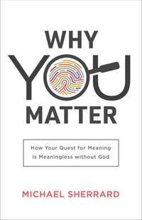 Why You Matter: How Your Quest for Meaning Is Meaningless without God (Perspectives: A Summit...