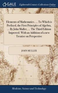 Elements of Mathematics. ... To Which is Prefixed, the First Principles of Algebra, ... By John...