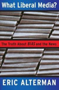 What Liberal Media?: The Truth about Bias and the News by Eric Alterman