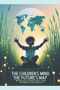 The Children's Mind, The Future's Map: Why the Way Children Think Today Will Shape the World...