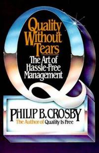 Quality Without Tears: The Art of Hassle-Free Management by Crosby, Philip B - 1984