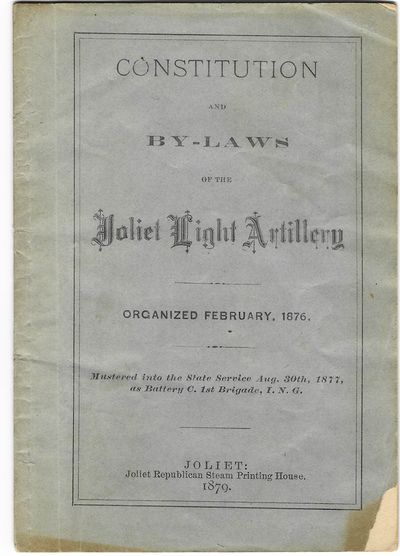 CONSTITUTION AND BY-LAWS OF THE JOLIET LIGHT ARTILLERY ORGANIZED FEBRUARY, 1876. MUSTERED INTO THE STATE SERVICE AUG. 30TH, 1877, AS BATTERY C. 1ST BRIGADE, I.N.G.