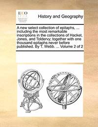 A New Select Collection of Epitaphs, ... Including the Most Remarkable Inscriptions in the...