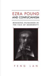 Ezra Pound and Confucianism : Remaking Humanism in the Face of Modernity