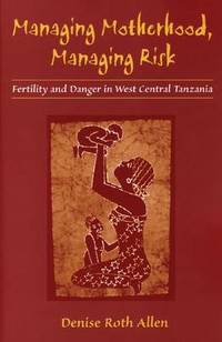 Managing Motherhood, Managing Risk: Fertility and Danger in West Central Tanzania