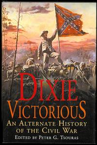 DIXIE VICTORIOUS: AN ALTERNATE HISTORY OF THE CIVIL WAR. by Tsouras, Peter G., ed.  (Andrew Uffindell, Wade G. Dudley, David M. Keithly, Michael R. Hathaway, James R. Arnold, Edward G. Longacre, John D. Burtt, Cyril M. Lagvanec, Kevin F. Kiley, Peter G. Tsouras.) - 2004