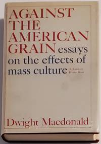 AGAINST THE AMERICAN GRAIN. Essays on the Effects of Mass Culture by MacDonald, Dwight - 1962