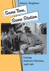 Same Time, Same Station: Creating American Television, 1948-1961