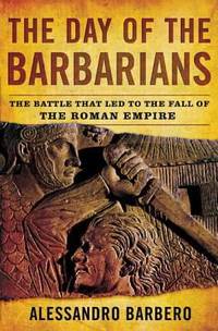 The Day of the Barbarians : The Battle That Led to the Fall of the Roman Empire by Alessandro Barbero - 2007