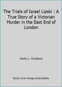 The Trials of Israel Lipski : A True Story of a Victorian Murder in the East End of London