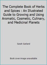 The Complete Book of Herbs and Spices : An Illustrated Guide to Growing and Using Aromatic, Cosmetic, Culinary, and Medicinal Planets by Sarah Garland - 1986