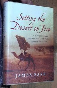 Setting the Desert on Fire: T. E. Lawrence and Britain&#039;s Secret War in Arabia, 1916-1918 by Barr, James - 2008